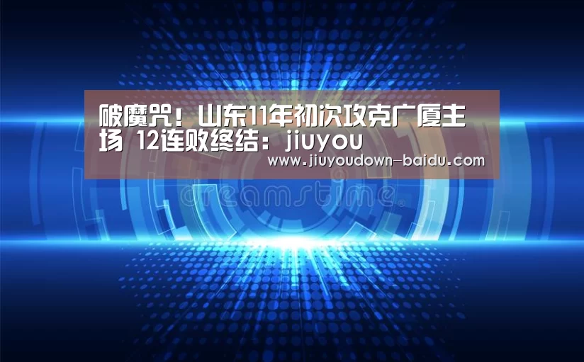 破魔咒!山东11年初次攻克广厦主场 12连败终结:jiuyou(图1) 九游官网入口地址