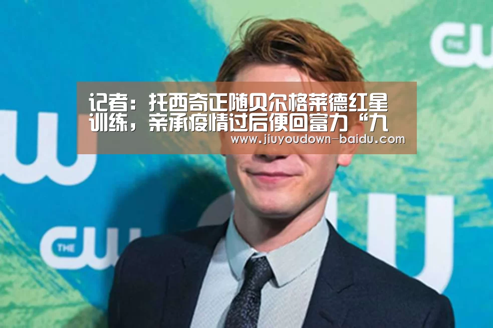 记者：托西奇正随贝尔格莱德红星训练，亲承疫情过后便回富力“九游体育官网”(图1)