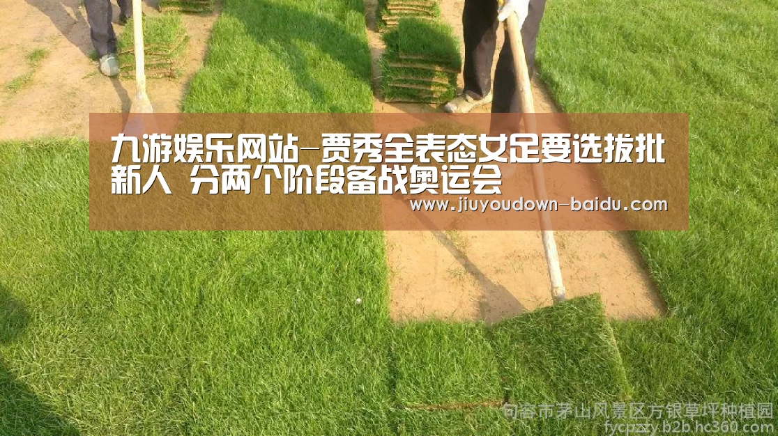 九游娱乐网站-贾秀全表态女足要选拔批新人 分两个阶段备战奥运会(图3) 九游体育下载
