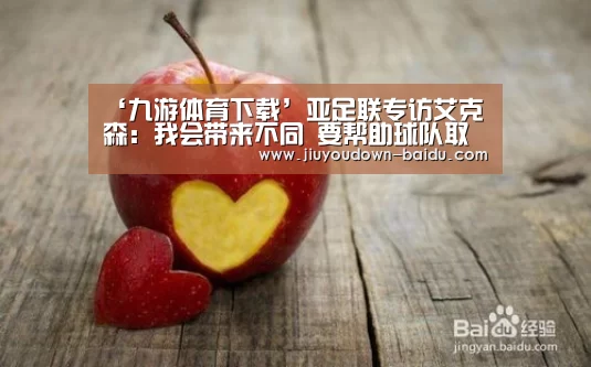 ‘九游体育下载’亚足联专访艾克森:我会带来不同 要帮助球队取好成绩(图1) 九游体育官网