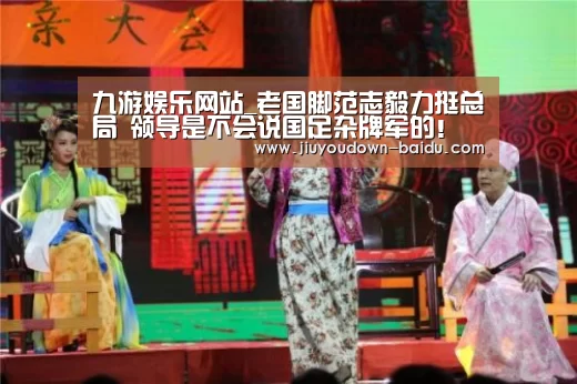 九游娱乐网站_老国脚范志毅力挺总局 领导是不会说国足杂牌军的!(图1) 九游娱乐网站_老国脚范志毅力挺总局 领导是不会说国足杂牌军的!(图1)
