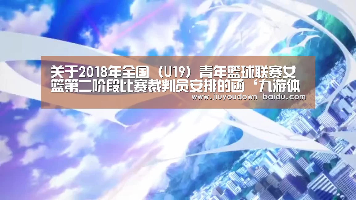 关于2018年全国(U19)青年篮球联赛女篮第二阶段比赛裁判员安排的函‘九游体育下载’(图2) 九游官网入口地址