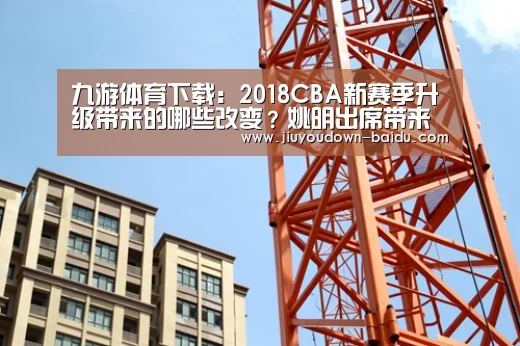 九游体育下载:2018CBA新赛季升级带来的哪些改变?姚明出席带来新款MVP奖杯(图4) 九游平台app下载