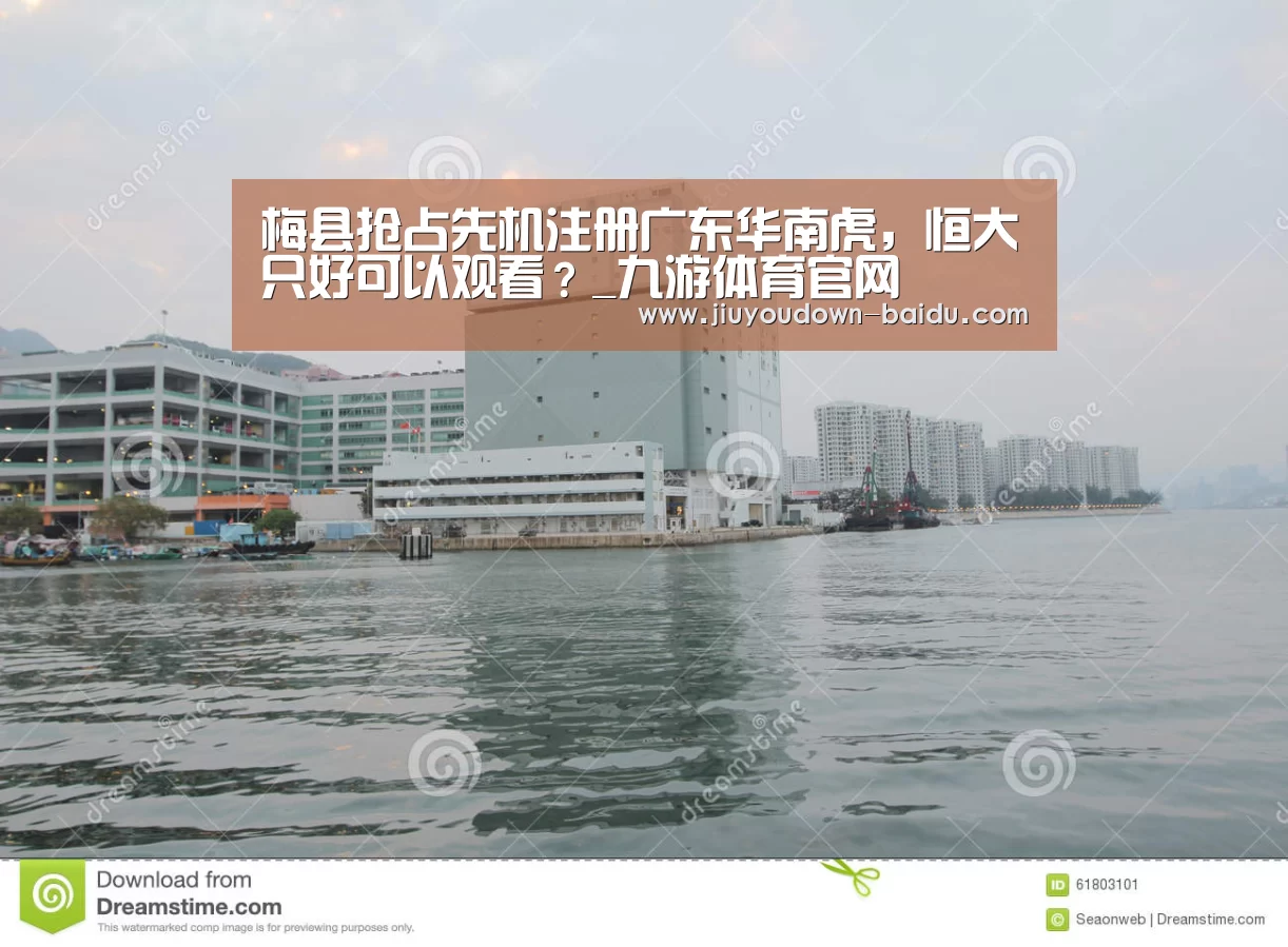 梅县抢占先机注册广东华南虎,恒大只好可以观看?_九游体育官网(图2) 梅县抢占先机注册广东华南虎,恒大只好可以观看?_九游体育官网(图2)